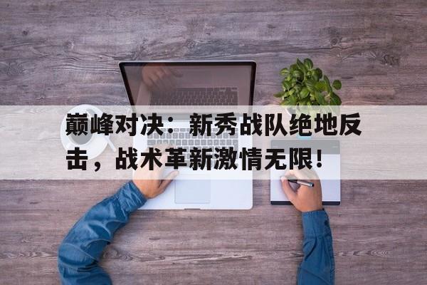 巅峰对决：新秀战队绝地反击，战术革新激情无限！