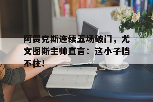 阿贾克斯连续五场破门，尤文图斯主帅直言：这小子挡不住！