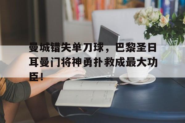 曼城错失单刀球，巴黎圣日耳曼门将神勇扑救成最大功臣！